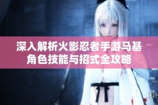 深入解析火影忍者手游马基角色技能与招式全攻略