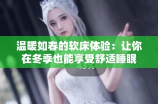 温暖如春的软床体验：让你在冬季也能享受舒适睡眠