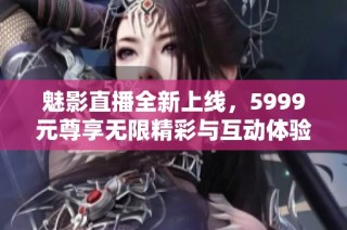 魅影直播全新上线，5999元尊享无限精彩与互动体验