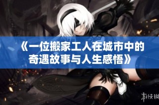《一位搬家工人在城市中的奇遇故事与人生感悟》
