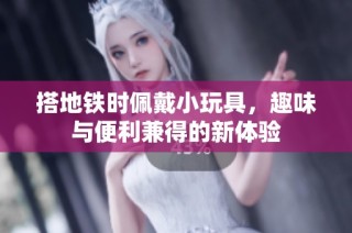 搭地铁时佩戴小玩具，趣味与便利兼得的新体验