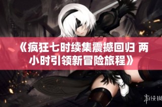 《疯狂七时续集震撼回归 两小时引领新冒险旅程》