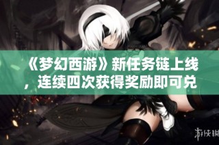 《梦幻西游》新任务链上线，连续四次获得奖励即可兑换顶级化圣角色