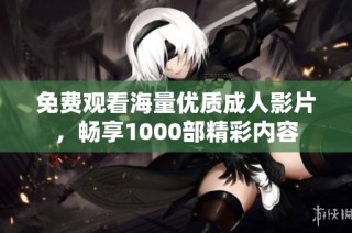免费观看海量优质成人影片，畅享1000部精彩内容