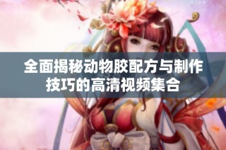 全面揭秘动物胶配方与制作技巧的高清视频集合