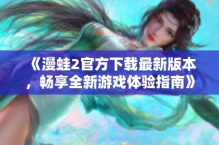 《漫蛙2官方下载最新版本，畅享全新游戏体验指南》