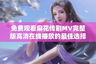 免费观看麻花传剧MV完整版高清在线播放的最佳选择与指南