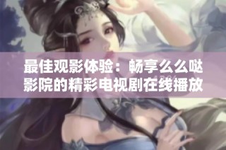 最佳观影体验：畅享么么哒影院的精彩电视剧在线播放