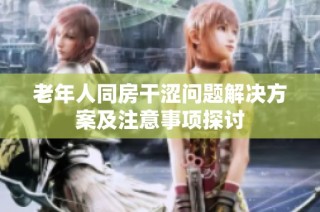 老年人同房干涩问题解决方案及注意事项探讨