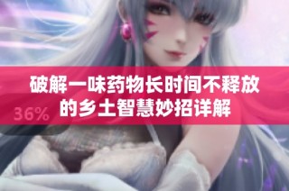 破解一味药物长时间不释放的乡土智慧妙招详解