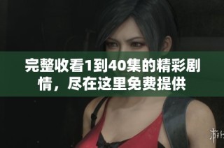 完整收看1到40集的精彩剧情，尽在这里免费提供