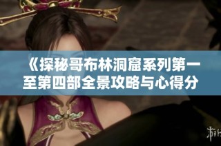《探秘哥布林洞窟系列第一至第四部全景攻略与心得分享》