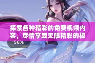 探索各种精彩的免费视频内容，尽情享受无限精彩的视觉盛宴与乐趣