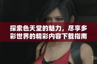 探索色天堂的魅力，尽享多彩世界的精彩内容下载指南