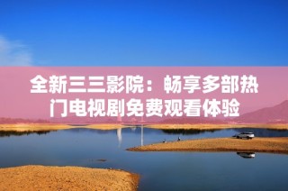 全新三三影院：畅享多部热门电视剧免费观看体验