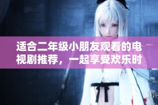适合二年级小朋友观看的电视剧推荐，一起享受欢乐时光吧