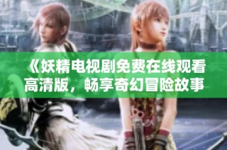 《妖精电视剧免费在线观看高清版，畅享奇幻冒险故事》