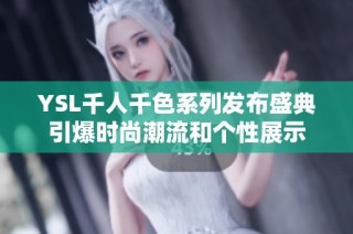 YSL千人千色系列发布盛典引爆时尚潮流和个性展示