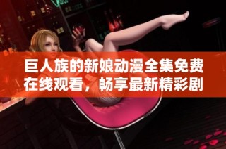 巨人族的新娘动漫全集免费在线观看，畅享最新精彩剧情与感人爱情故事