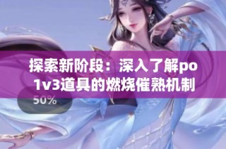 探索新阶段：深入了解po1v3道具的燃烧催熟机制