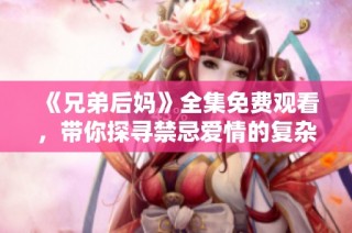 《兄弟后妈》全集免费观看，带你探寻禁忌爱情的复杂情感故事。
