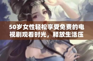 50岁女性轻松享受免费的电视剧观看时光，释放生活压力与乐趣
