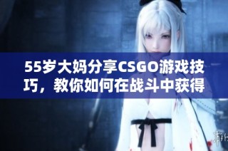 55岁大妈分享CSGO游戏技巧，教你如何在战斗中获得胜利