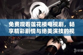 免费观看莲花楼电视剧，畅享精彩剧情与绝美演技的视觉盛宴