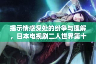 揭示情感深处的纷争与理解，日本电视剧二人世界第十三集解析