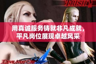 用真诚服务铸就非凡成就，平凡岗位展现卓越风采