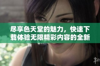 尽享色天堂的魅力，快速下载体验无限精彩内容的全新方式