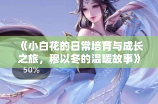 《小白花的日常培育与成长之旅，穆以冬的温暖故事》