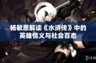 杨敏思解读《水浒传》中的英雄情义与社会百态