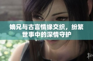 嫡兄与古言情缘交织，纷繁世事中的深情守护