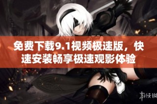 免费下载9.1视频极速版，快速安装畅享极速观影体验