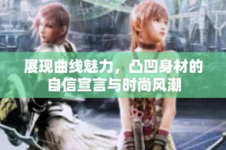展现曲线魅力，凸凹身材的自信宣言与时尚风潮