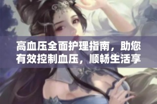 高血压全面护理指南，助您有效控制血压，顺畅生活享健康快乐