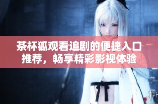 茶杯狐观看追剧的便捷入口推荐，畅享精彩影视体验
