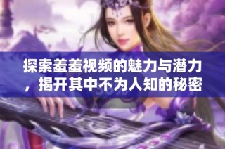 探索羞羞视频的魅力与潜力，揭开其中不为人知的秘密与亮点