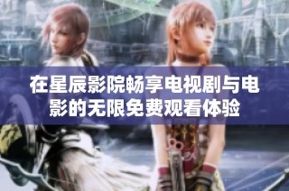 在星辰影院畅享电视剧与电影的无限免费观看体验