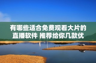 有哪些适合免费观看大片的直播软件 推荐给你几款优秀选择