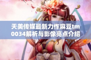 天美传媒最新力作麻豆tm0034解析与影像亮点介绍