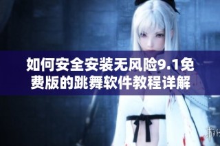 如何安全安装无风险9.1免费版的跳舞软件教程详解