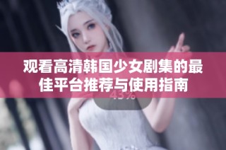 观看高清韩国少女剧集的最佳平台推荐与使用指南
