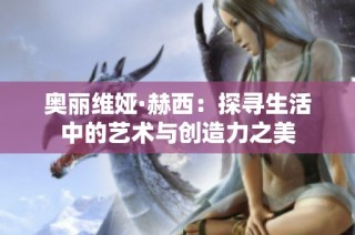 奥丽维娅·赫西：探寻生活中的艺术与创造力之美
