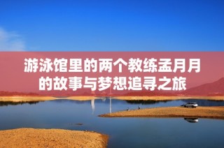 游泳馆里的两个教练孟月月的故事与梦想追寻之旅