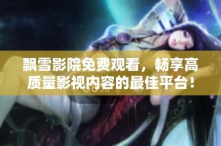 飘雪影院免费观看，畅享高质量影视内容的最佳平台！