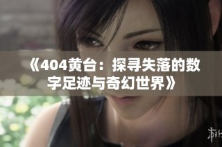 《404黄台：探寻失落的数字足迹与奇幻世界》