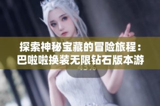 探索神秘宝藏的冒险旅程：巴啦啦换装无限钻石版本游戏带来的激动与乐趣