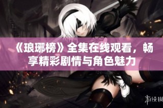 《琅琊榜》全集在线观看，畅享精彩剧情与角色魅力